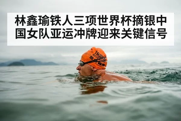林鑫瑜铁人三项世界杯摘银中国女队亚运冲牌迎来关键信号