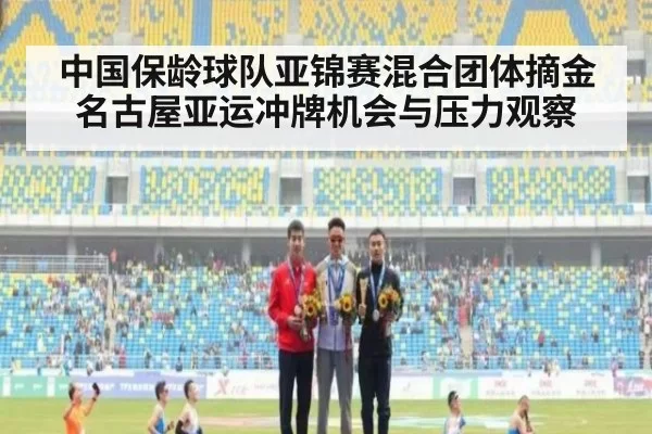 中国保龄球队亚锦赛混合团体摘金名古屋亚运冲牌机会与压力观察