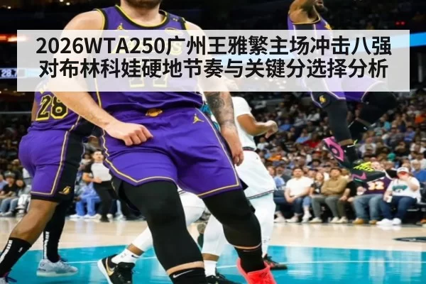 2026WTA250广州王雅繁主场冲击八强对布林科娃硬地节奏与关键分选择分析